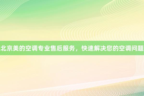 北京美的空调专业售后服务，快速解决您的空调问题