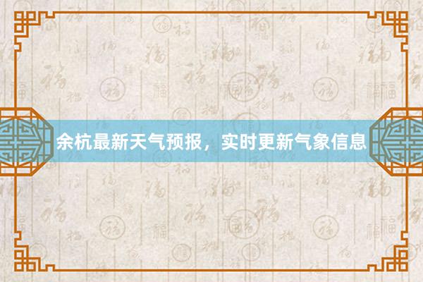 余杭最新天气预报，实时更新气象信息