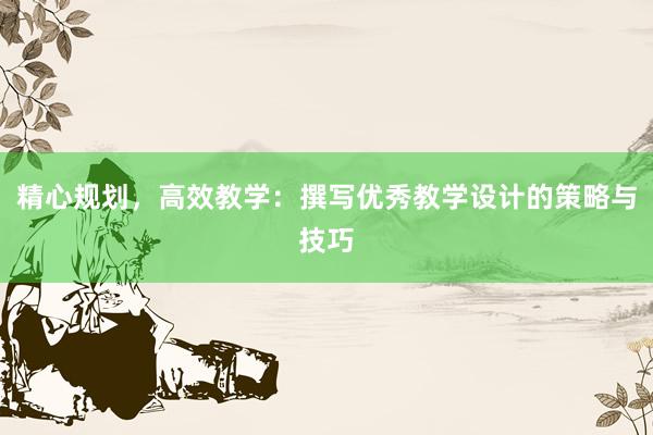 精心规划，高效教学：撰写优秀教学设计的策略与技巧