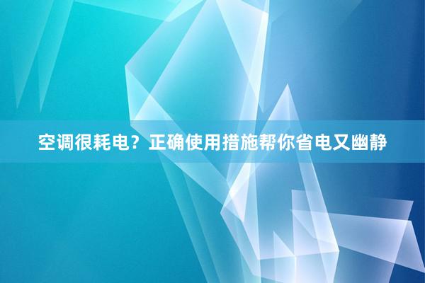 空调很耗电？正确使用措施帮你省电又幽静