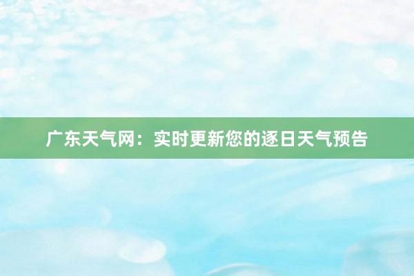 广东天气网：实时更新您的逐日天气预告