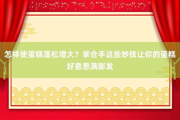 怎样使蛋糕蓬松增大？掌合手这些妙技让你的蛋糕好意思满膨发